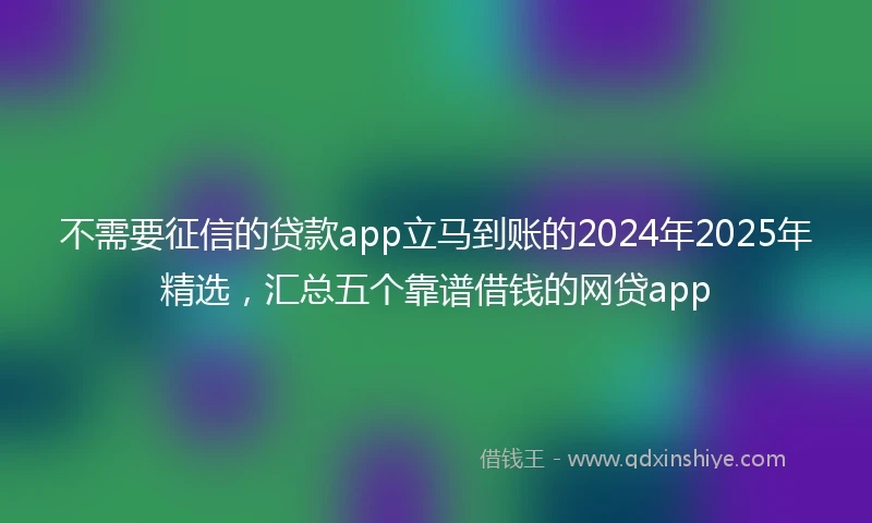 不需要征信的贷款app立马到账的2024年2025年精选，汇总五个靠谱借钱的网贷app