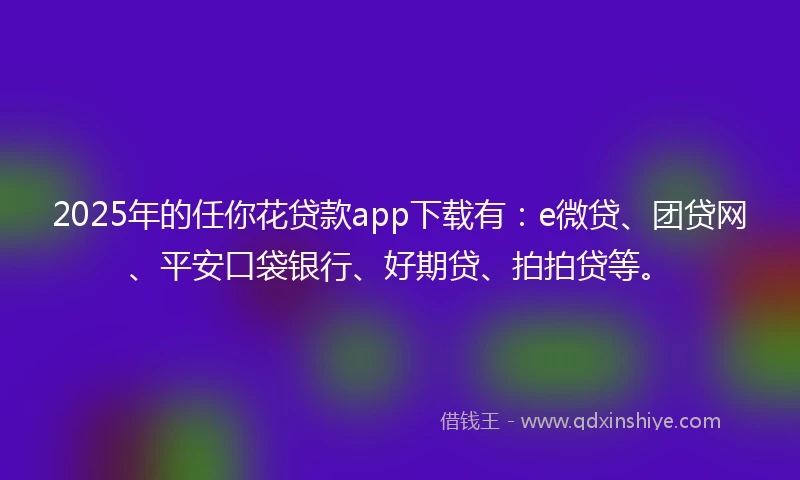 2025年的任你花贷款app下载有：e微贷、团贷网、平安口袋银行、好期贷、拍拍贷等。