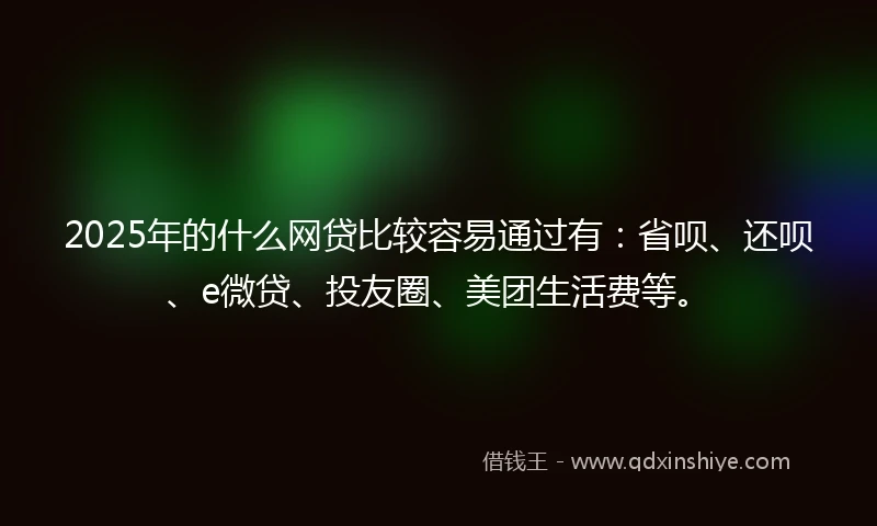 2025年的什么网贷比较容易通过有：省呗、还呗、e微贷、投友圈、美团生活费等。
