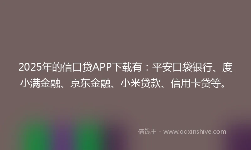 2025年的信口贷APP下载有：平安口袋银行、度小满金融、京东金融、小米贷款、信用卡贷等。
