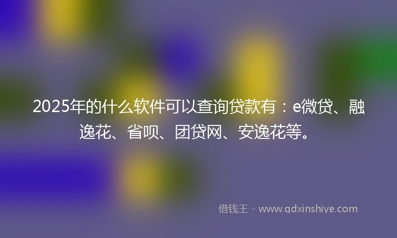2025年的什么软件可以查询贷款有：e微贷、融逸花、省呗、团贷网、安逸花等。