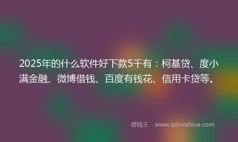 2025年的什么软件好下款5千有：柯基贷、度小满金融、微博借钱、百度有钱花、信用卡贷等。