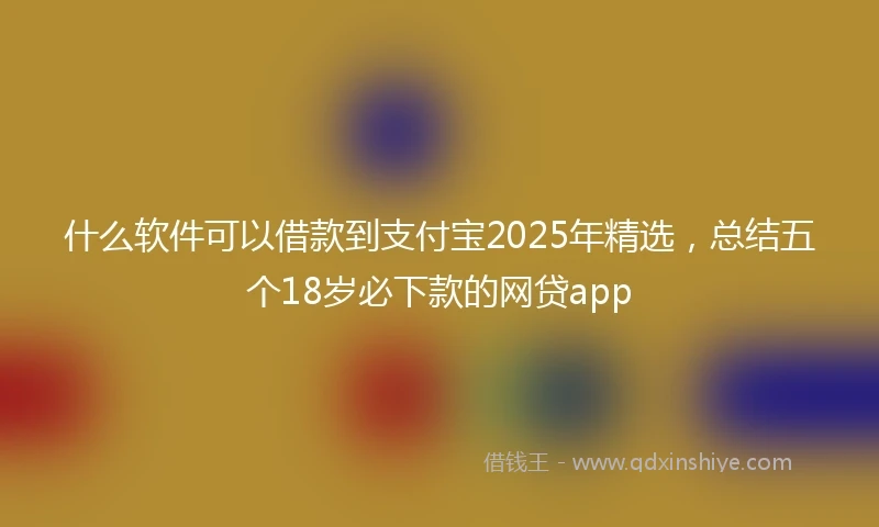 什么软件可以借款到支付宝2025年精选，总结五个18岁必下款的网贷app