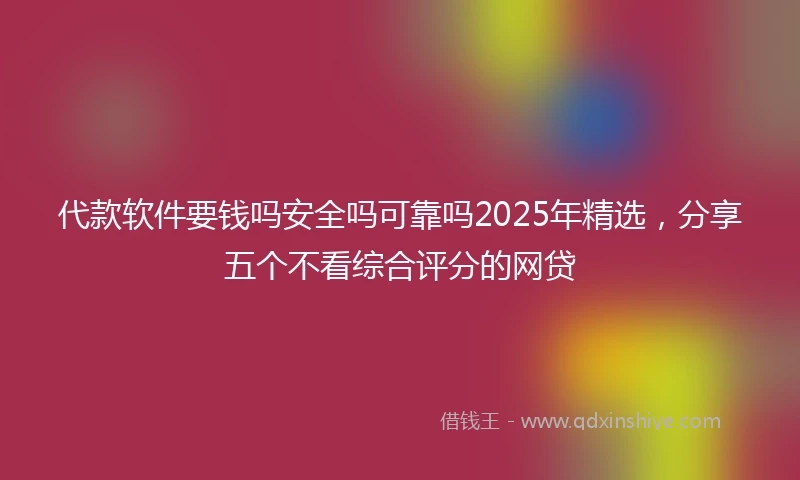 代款软件要钱吗安全吗可靠吗2025年精选，分享五个不看综合评分的网贷