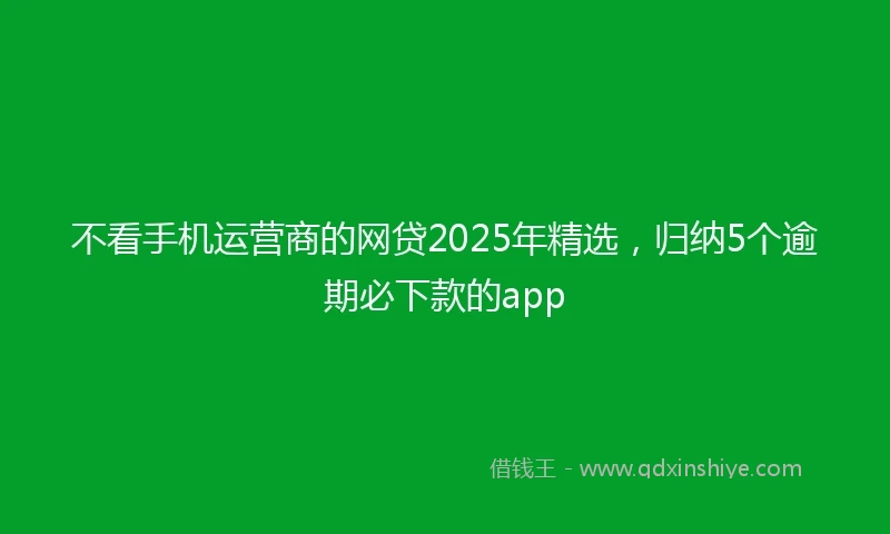 不看手机运营商的网贷2025年精选，归纳5个逾期必下款的app