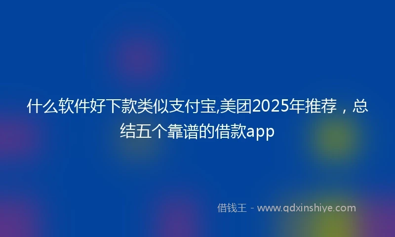 什么软件好下款类似支付宝,美团2025年推荐，总结五个靠谱的借款app