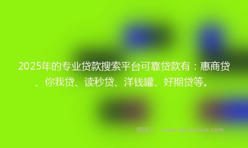 2025年的专业贷款搜索平台可靠贷款有：惠商贷、你我贷、读秒贷、洋钱罐、好期贷等。
