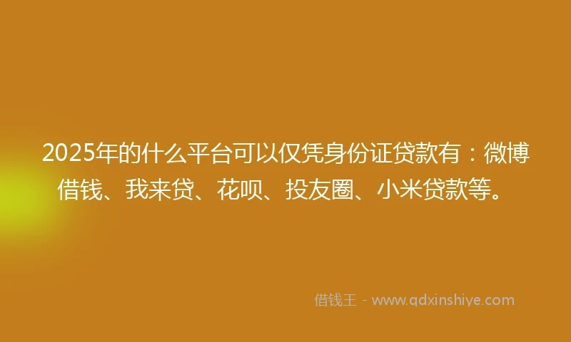 2025年的什么平台可以仅凭身份证贷款有：微博借钱、我来贷、花呗、投友圈、小米贷款等。