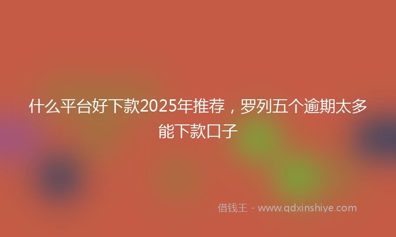 什么平台好下款2025年推荐，罗列五个逾期太多能下款口子