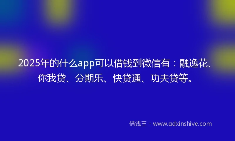 2025年的什么app可以借钱到微信有：融逸花、你我贷、分期乐、快贷通、功夫贷等。
