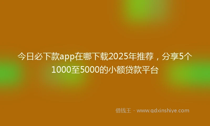 今日必下款app在哪下载2025年推荐，分享5个1000至5000的小额贷款平台