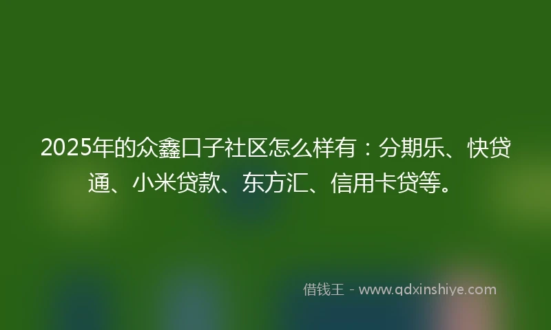 2025年的众鑫口子社区怎么样有：分期乐、快贷通、小米贷款、东方汇、信用卡贷等。