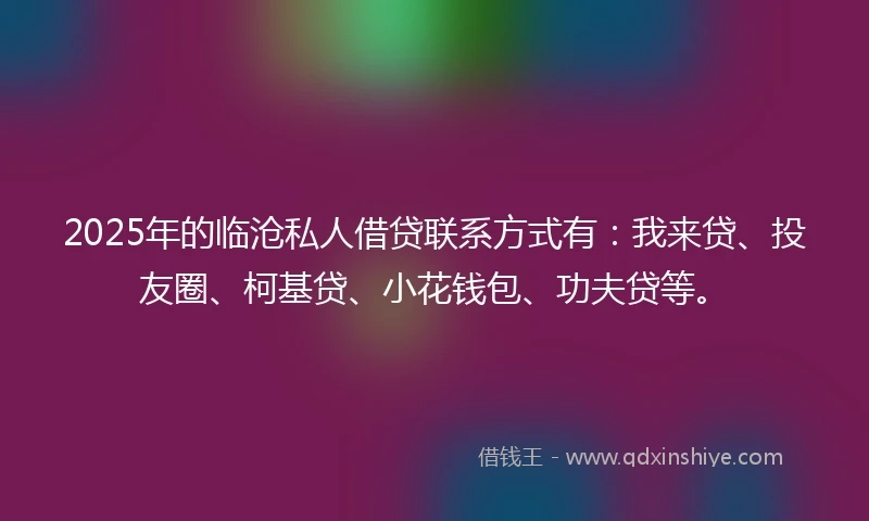 2025年的临沧私人借贷联系方式有：我来贷、投友圈、柯基贷、小花钱包、功夫贷等。