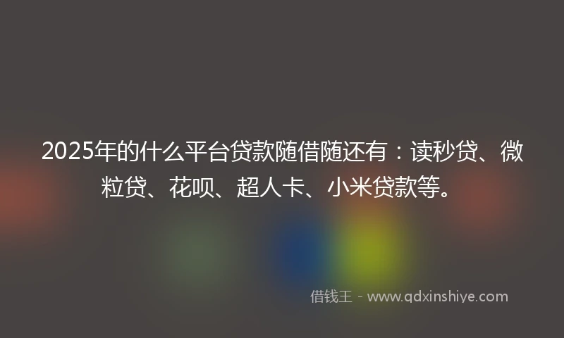 2025年的什么平台贷款随借随还有：读秒贷、微粒贷、花呗、超人卡、小米贷款等。