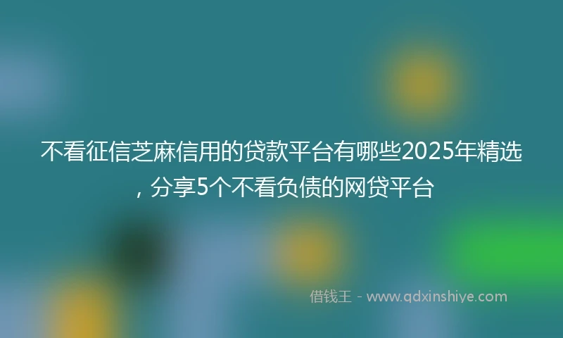 不看征信芝麻信用的贷款平台有哪些2025年精选，分享5个不看负债的网贷平台