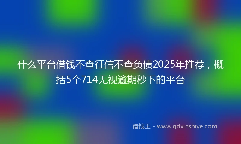 什么平台借钱不查征信不查负债2025年推荐，概括5个714无视逾期秒下的平台
