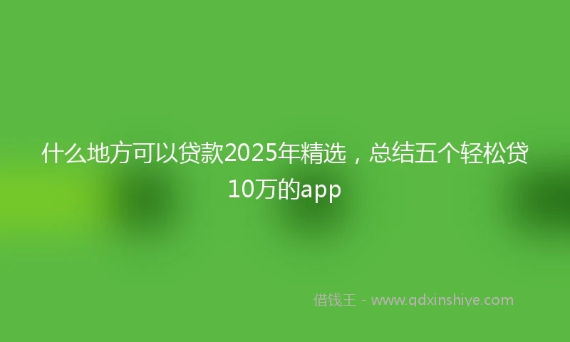 什么地方可以贷款2025年精选，总结五个轻松贷10万的app