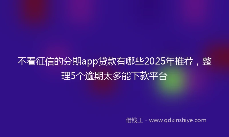 不看征信的分期app贷款有哪些2025年推荐，整理5个逾期太多能下款平台