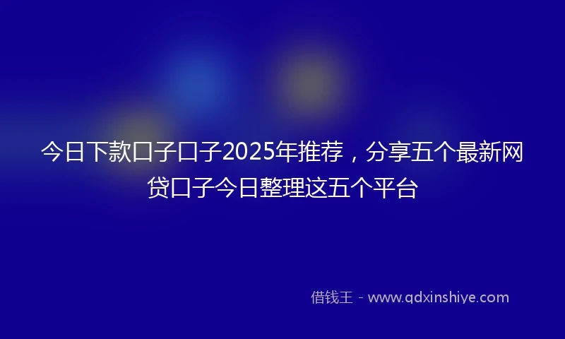 今日下款口子口子2025年推荐，分享五个最新网贷口子今日整理这五个平台