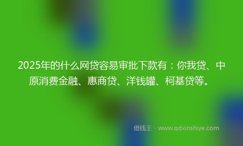 2025年的什么网贷容易审批下款有：你我贷、中原消费金融、惠商贷、洋钱罐、柯基贷等。