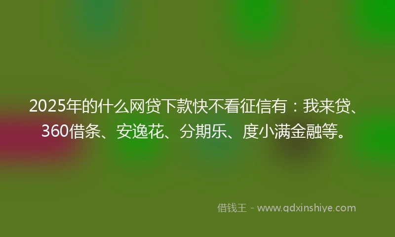 2025年的什么网贷下款快不看征信有：我来贷、360借条、安逸花、分期乐、度小满金融等。