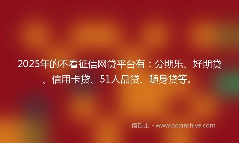 2025年的不看征信网贷平台有：分期乐、好期贷、信用卡贷、51人品贷、随身贷等。