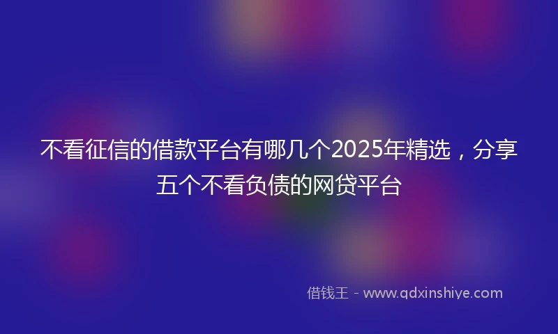 不看征信的借款平台有哪几个2025年精选，分享五个不看负债的网贷平台