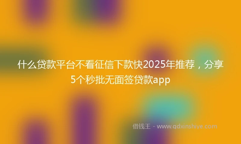 什么贷款平台不看征信下款快2025年推荐，分享5个秒批无面签贷款app