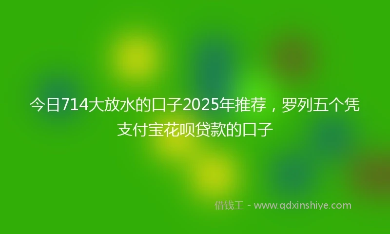 今日714大放水的口子2025年推荐，罗列五个凭支付宝花呗贷款的口子