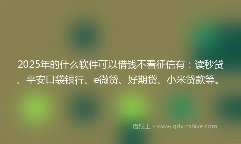 2025年的什么软件可以借钱不看征信有：读秒贷、平安口袋银行、e微贷、好期贷、小米贷款等。