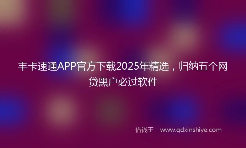 丰卡速通APP官方下载2025年精选，归纳五个网贷黑户必过软件