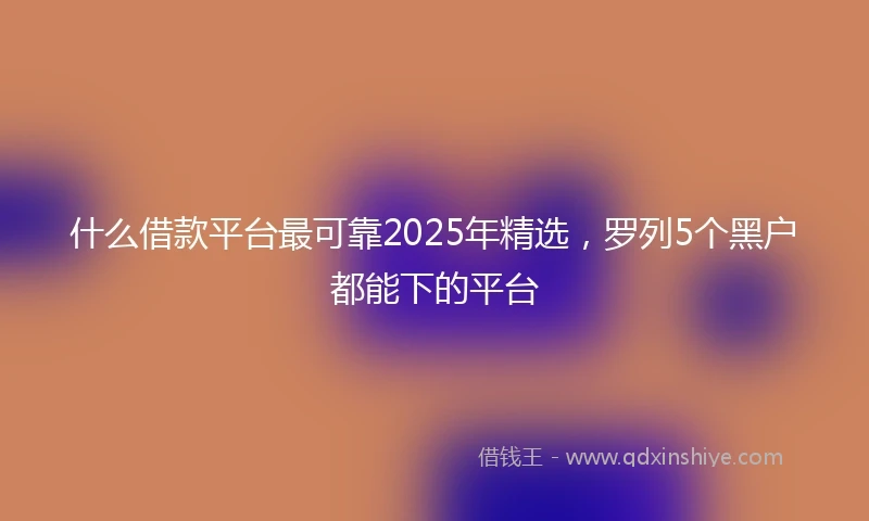什么借款平台最可靠2025年精选，罗列5个黑户都能下的平台