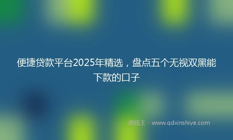 便捷贷款平台2025年精选，盘点五个无视双黑能下款的口子