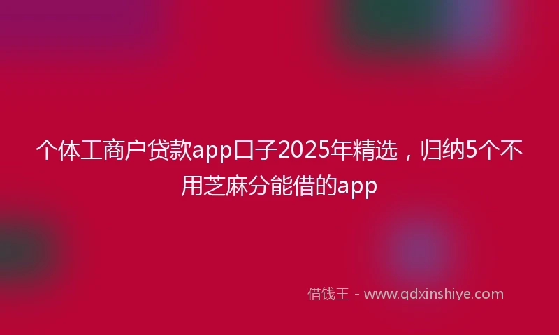 个体工商户贷款app口子2025年精选，归纳5个不用芝麻分能借的app