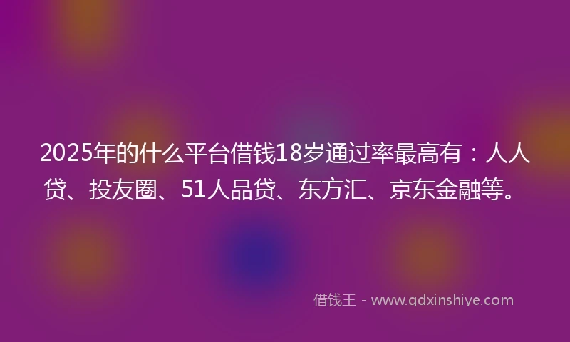 2025年的什么平台借钱18岁通过率最高有：人人贷、投友圈、51人品贷、东方汇、京东金融等。