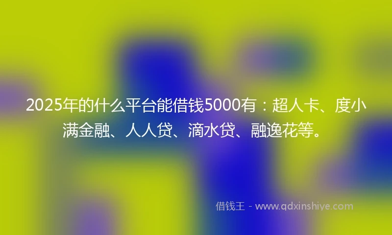 2025年的什么平台能借钱5000有：超人卡、度小满金融、人人贷、滴水贷、融逸花等。