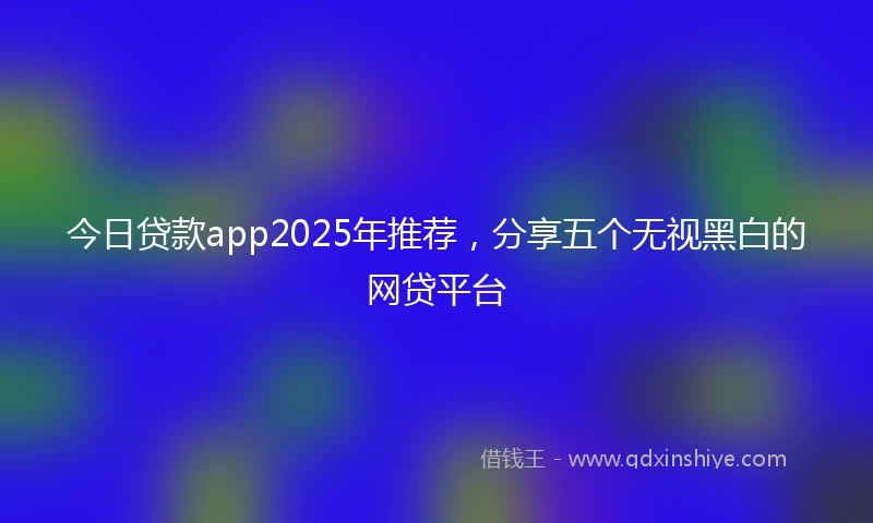 今日贷款app2025年推荐，分享五个无视黑白的网贷平台