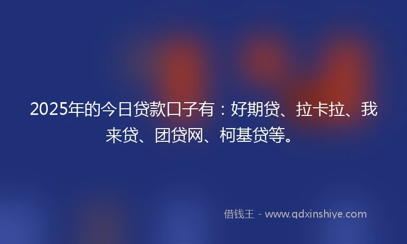 2025年的今日贷款口子有：好期贷、拉卡拉、我来贷、团贷网、柯基贷等。