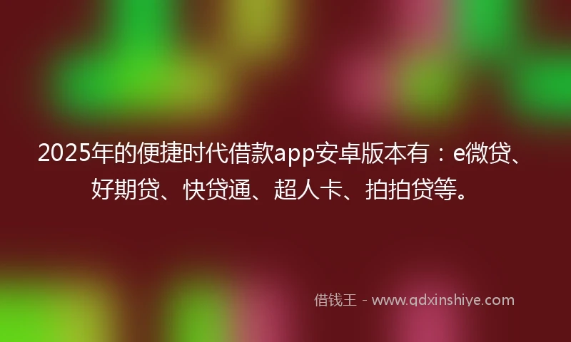 2025年的便捷时代借款app安卓版本有：e微贷、好期贷、快贷通、超人卡、拍拍贷等。