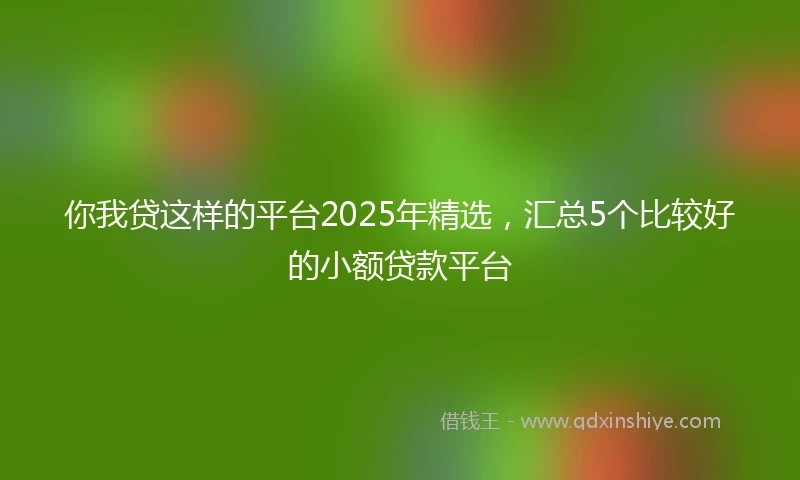 你我贷这样的平台2025年精选，汇总5个比较好的小额贷款平台