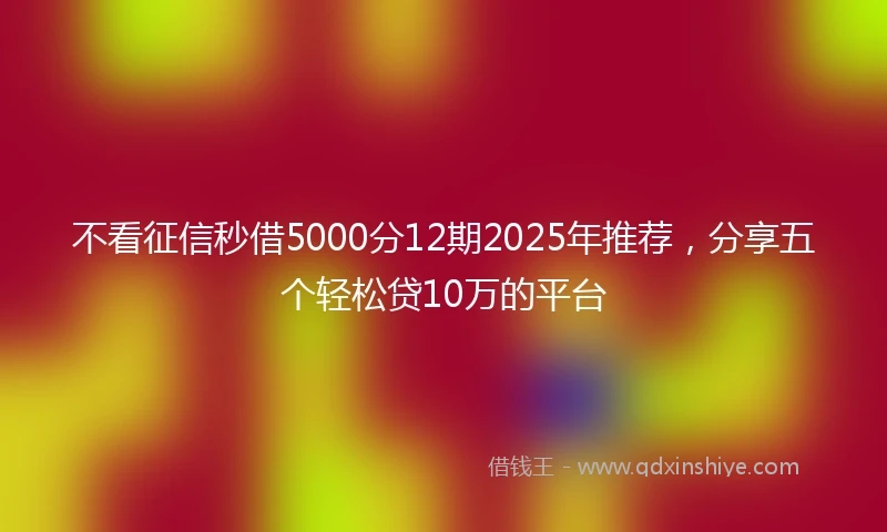 不看征信秒借5000分12期2025年推荐，分享五个轻松贷10万的平台