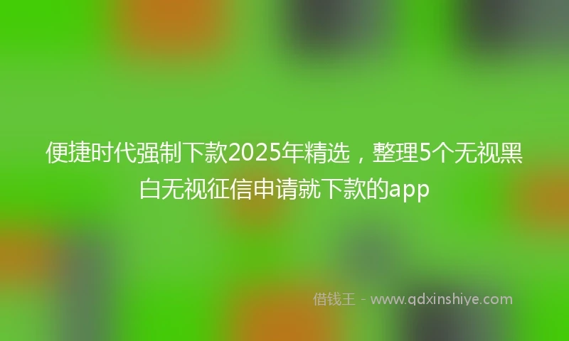 便捷时代强制下款2025年精选，整理5个无视黑白无视征信申请就下款的app