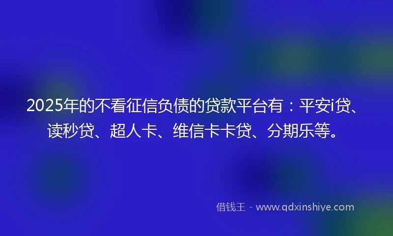 2025年的不看征信负债的贷款平台有：平安i贷、读秒贷、超人卡、维信卡卡贷、分期乐等。