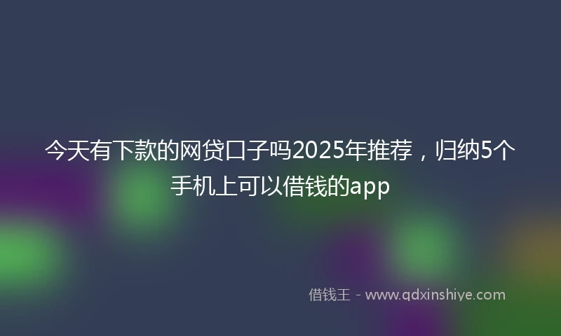 今天有下款的网贷口子吗2025年推荐，归纳5个手机上可以借钱的app