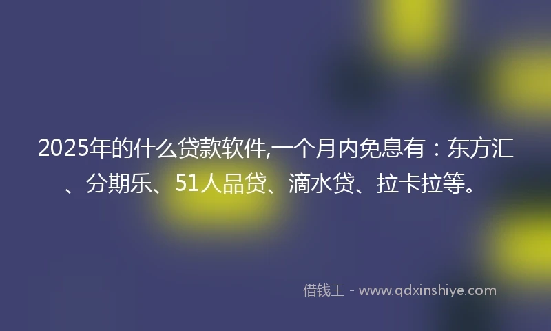 2025年的什么贷款软件,一个月内免息有：东方汇、分期乐、51人品贷、滴水贷、拉卡拉等。