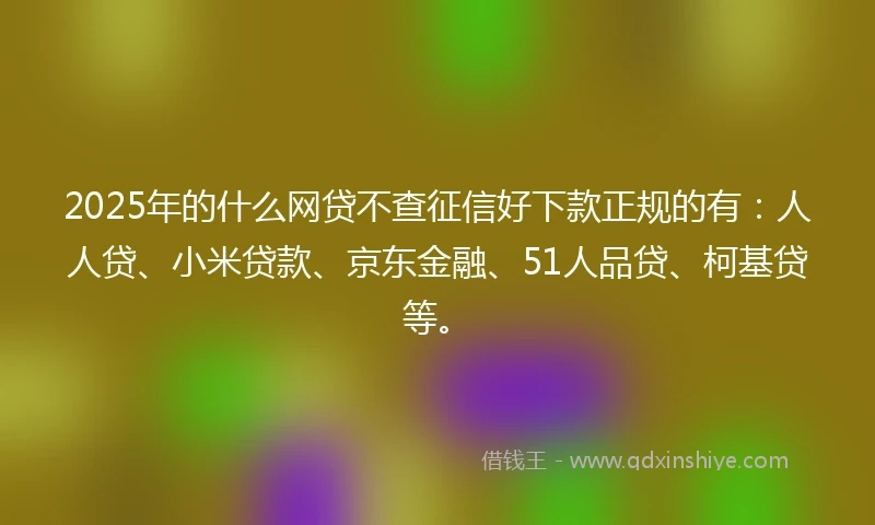 2025年的什么网贷不查征信好下款正规的有：人人贷、小米贷款、京东金融、51人品贷、柯基贷等。
