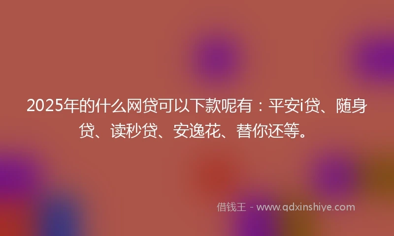 2025年的什么网贷可以下款呢有：平安i贷、随身贷、读秒贷、安逸花、替你还等。