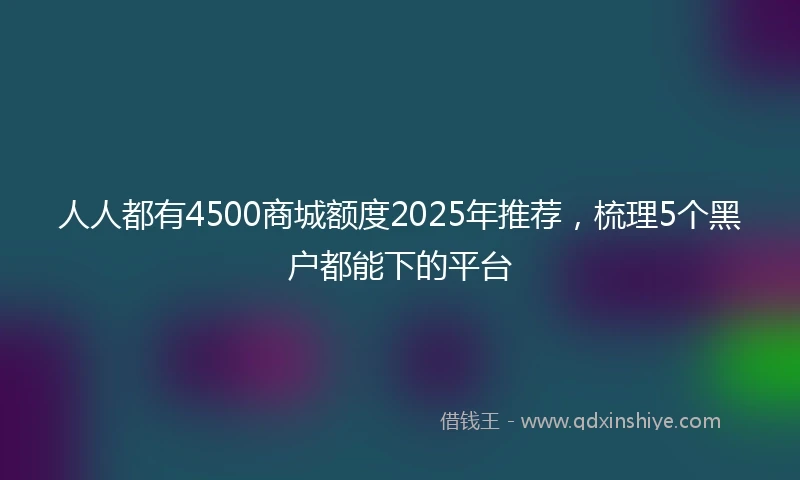 人人都有4500商城额度2025年推荐，梳理5个黑户都能下的平台