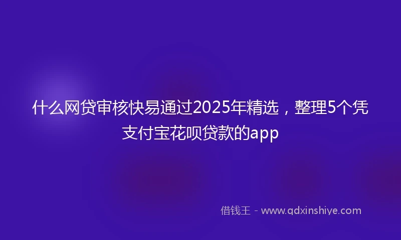 什么网贷审核快易通过2025年精选，整理5个凭支付宝花呗贷款的app
