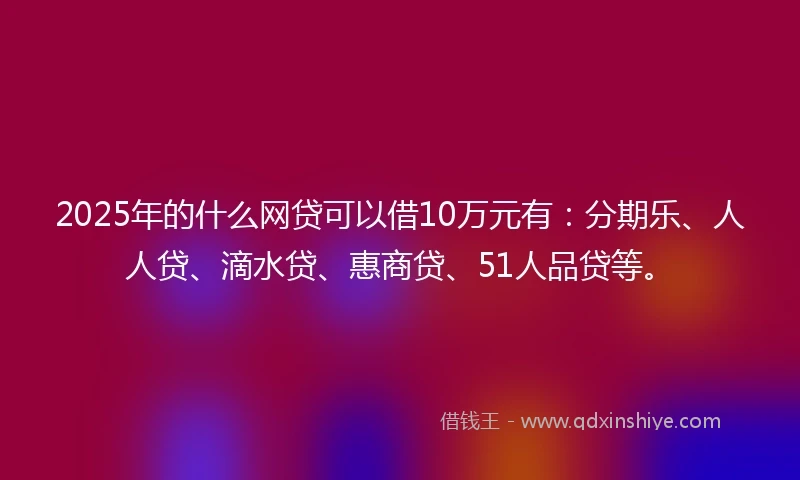 2025年的什么网贷可以借10万元有：分期乐、人人贷、滴水贷、惠商贷、51人品贷等。
